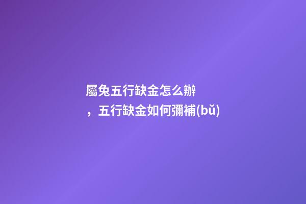屬兔五行缺金怎么辦，五行缺金如何彌補(bǔ)